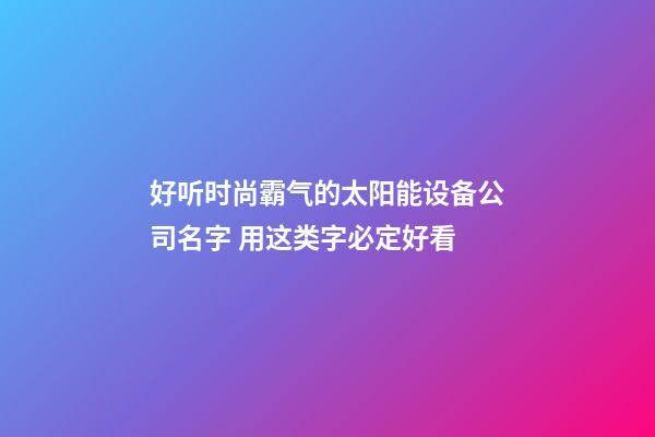 好听时尚霸气的太阳能设备公司名字 用这类字必定好看